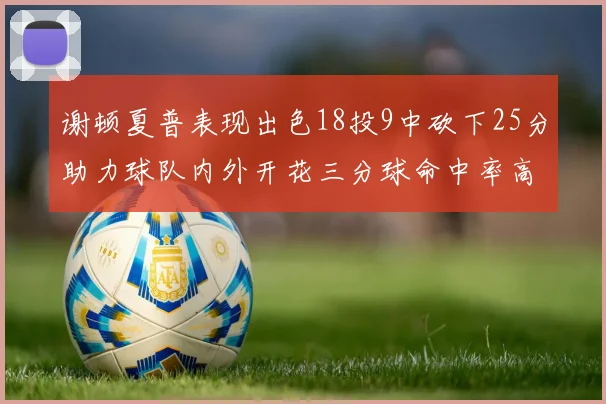 谢顿夏普表现出色18投9中砍下25分助力球队内外开花三分球命中率高达50