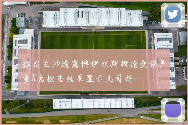 猛龙主帅透露博伊尔斯拇指受伤严重X光检查结果显示无骨折