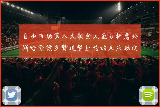 自由市场第八天剩余大鱼分析詹姆斯哈登德罗赞追梦杜伦的未来动向
