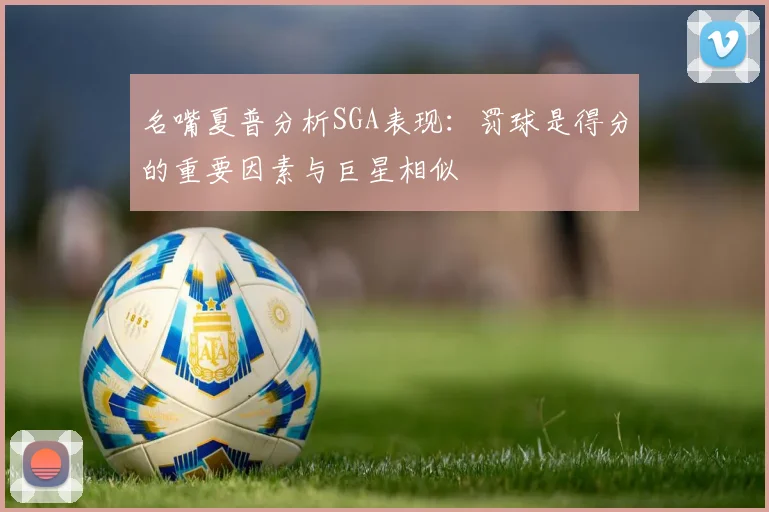 名嘴夏普分析SGA表现：罚球是得分的重要因素与巨星相似