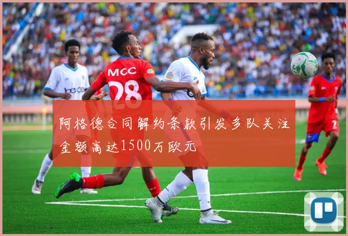 阿格德合同解约条款引发多队关注金额高达1500万欧元