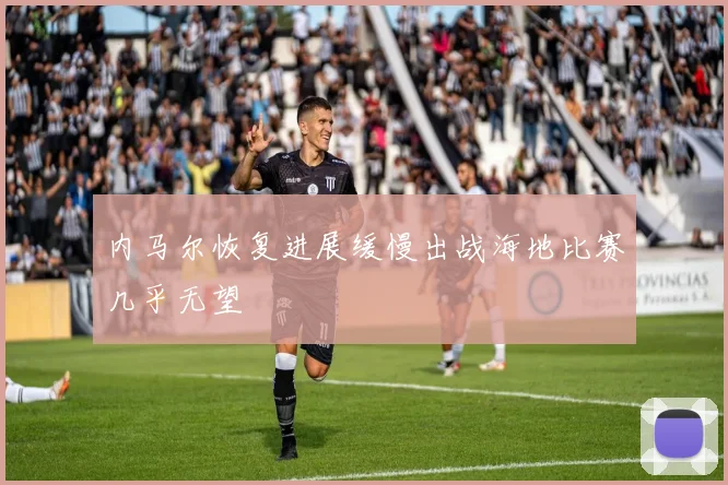 内马尔恢复进展缓慢出战海地比赛几乎无望