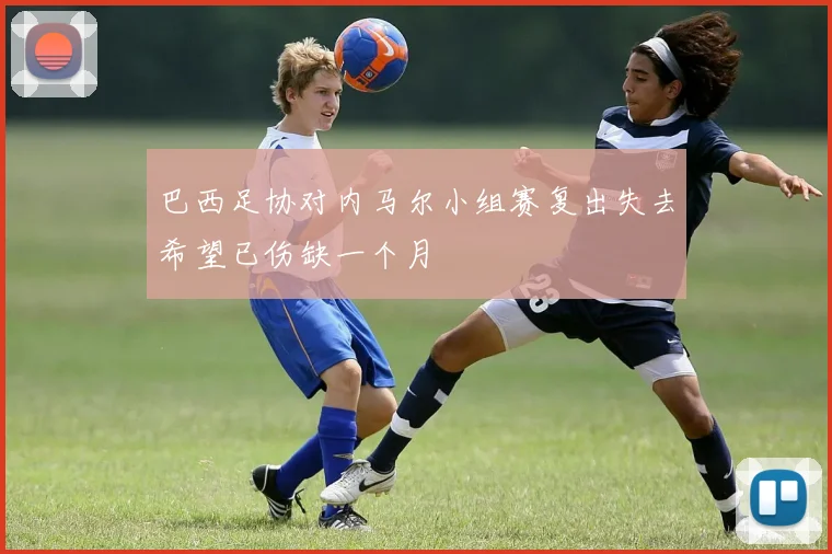 巴西足协对内马尔小组赛复出失去希望已伤缺一个月