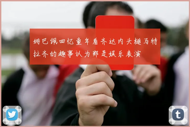 姆巴佩回忆童年看齐达内头槌马特拉齐的趣事认为那是娱乐表演