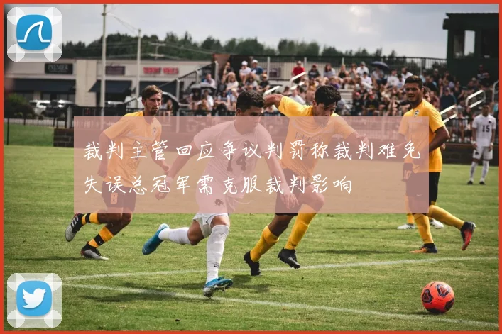 裁判主管回应争议判罚称裁判难免失误总冠军需克服裁判影响