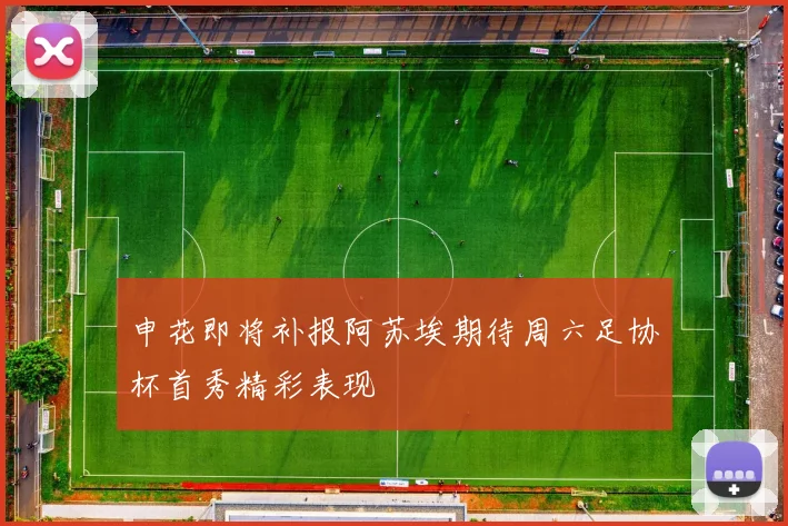 申花即将补报阿苏埃期待周六足协杯首秀精彩表现