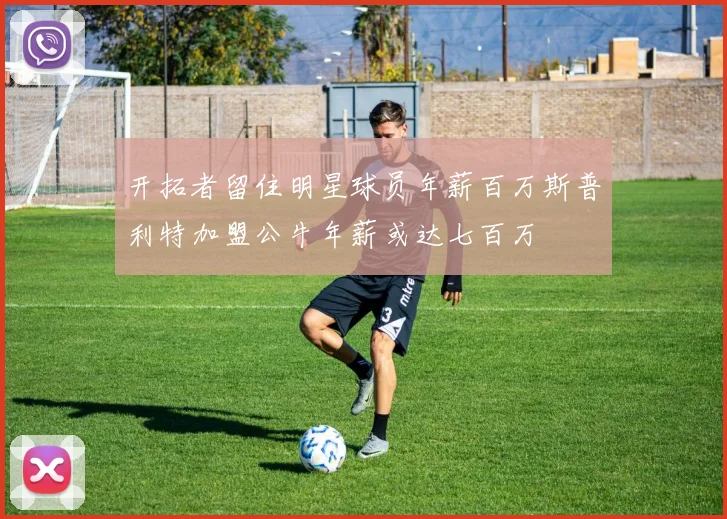 开拓者留住明星球员年薪百万斯普利特加盟公牛年薪或达七百万