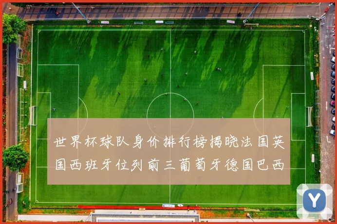 世界杯球队身价排行榜揭晓法国英国西班牙位列前三葡萄牙德国巴西身价均超九亿欧元