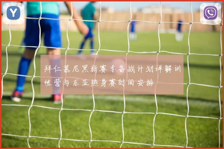 拜仁慕尼黑新赛季备战计划详解训练营与东亚热身赛时间安排