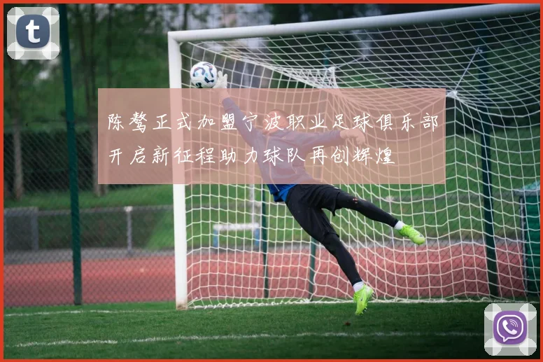 陈骜正式加盟宁波职业足球俱乐部开启新征程助力球队再创辉煌