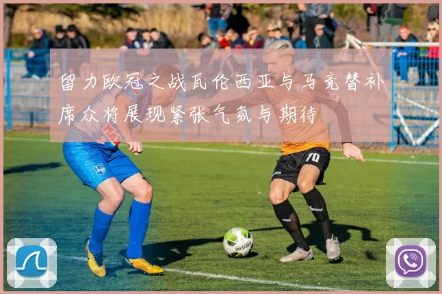 留力欧冠之战瓦伦西亚与马竞替补席众将展现紧张气氛与期待