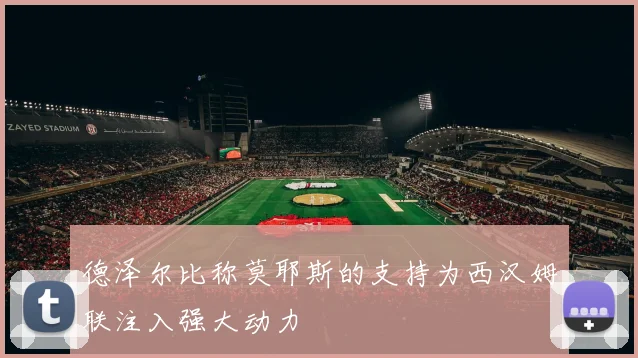 德泽尔比称莫耶斯的支持为西汉姆联注入强大动力
