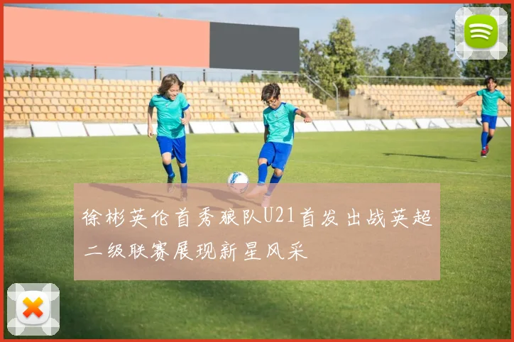 徐彬英伦首秀狼队U21首发出战英超二级联赛展现新星风采