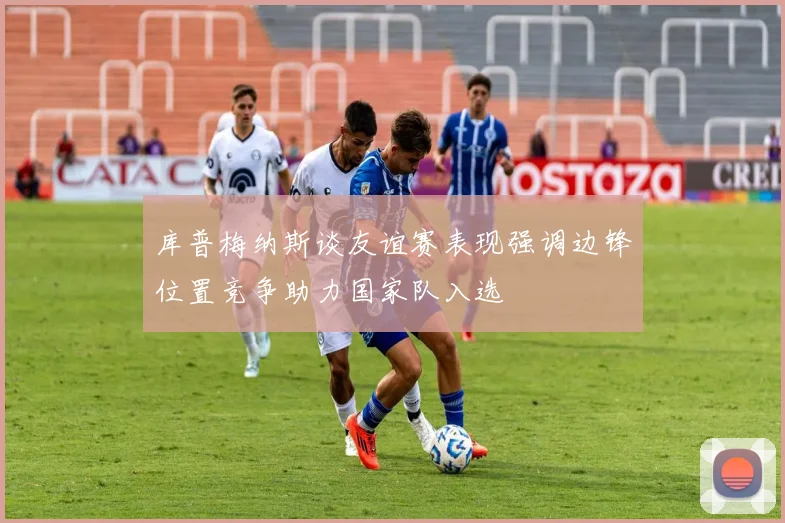 库普梅纳斯谈友谊赛表现强调边锋位置竞争助力国家队入选