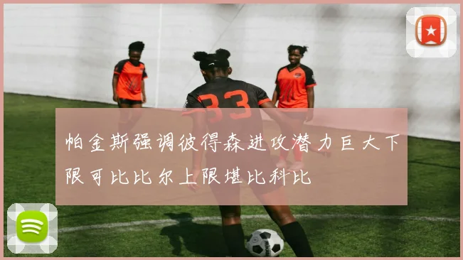 帕金斯强调彼得森进攻潜力巨大下限可比比尔上限堪比科比
