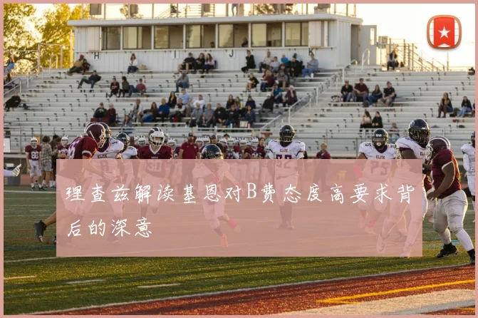 理查兹解读基恩对B费态度高要求背后的深意