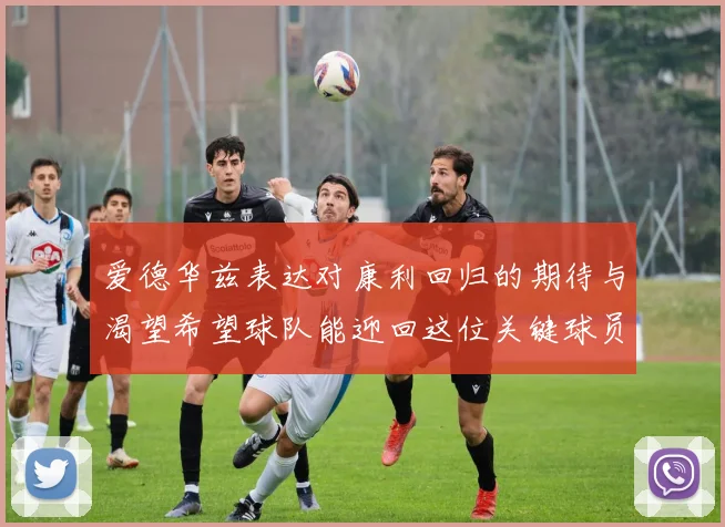 爱德华兹表达对康利回归的期待与渴望希望球队能迎回这位关键球员