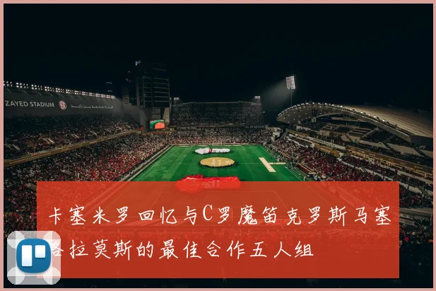 卡塞米罗回忆与C罗魔笛克罗斯马塞洛拉莫斯的最佳合作五人组