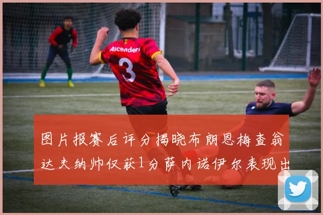 图片报赛后评分揭晓布朗恩梅查翁达夫纳帅仅获1分萨内诺伊尔表现出色获3分